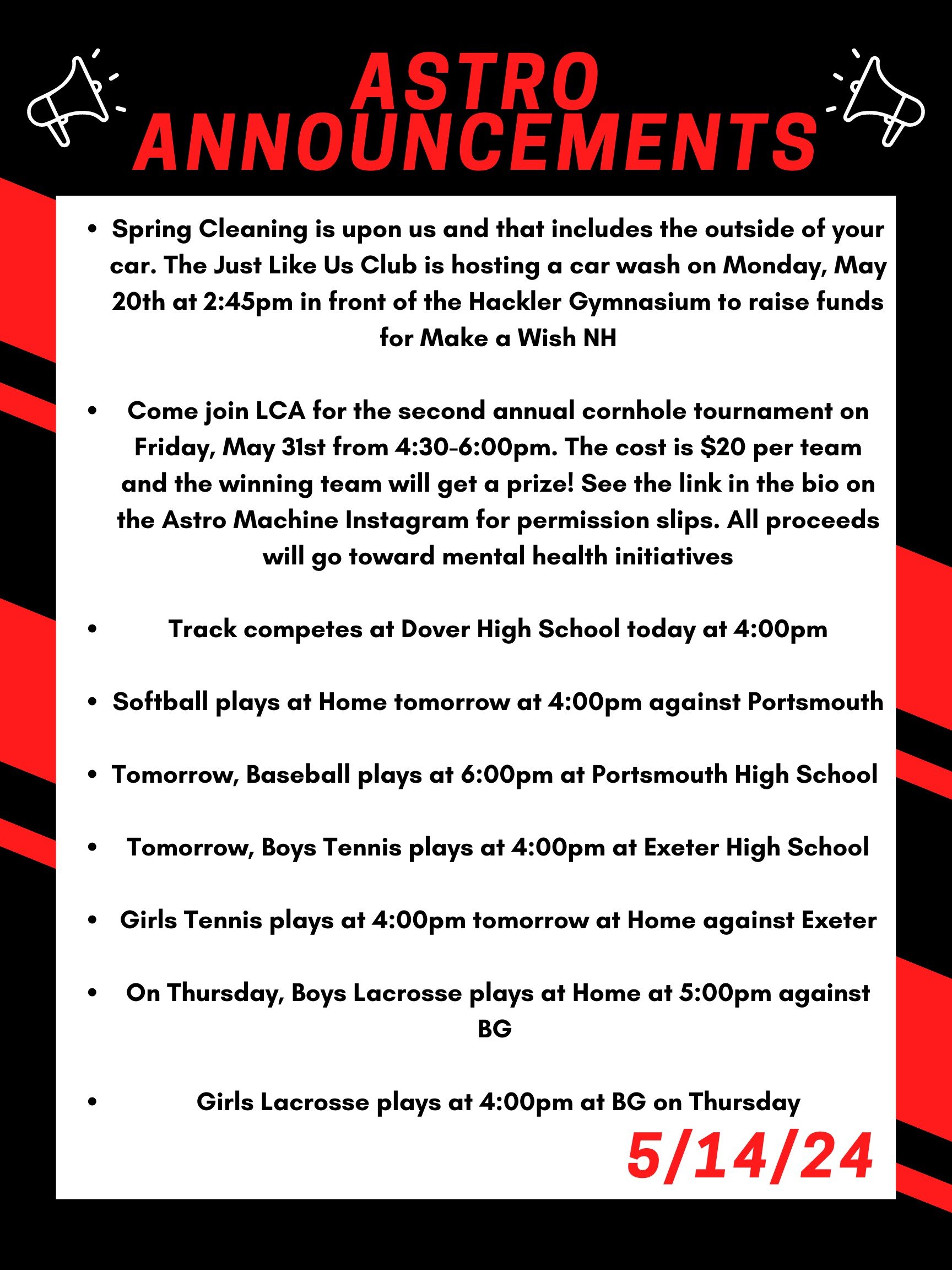 Good morning Astros! Here are this week’s announcements for athletics and clubs! Spring Cleaning is upon us and that includes the outside of your car. The Just Like Us club is hosting a car wash on Monday May 20th at 2:45 in front of the Hackler Gymnasium to raise funds for Make a Wish NH. Come join LCA for the second annual cornhole tournament on Friday, May 31st from 4:30 to 6:00pm. The cost is $20 per team and the winning team will get a prize! See the link in the bio on the Astro Machine Instagram for permission slips. All proceeds will go toward mental health initiatives. Track competes at Dover High School today at 4:00pm. Softball plays at home tomorrow at 4:00pm against Portsmouth. Tomorrow, baseball plays at 6:00pm at Portsmouth High School. Tomorrow, boys tennis plays at 4:00pm at Exeter High School. Girls tennis plays at 4:00pm tomorrow at home against Exeter. On Thursday, boys lacrosse plays at home at 5:00pm against BG. Girls lacrosse plays at 4:00pm at BG on Thursday. Thanks for listening Astros and have a great day!