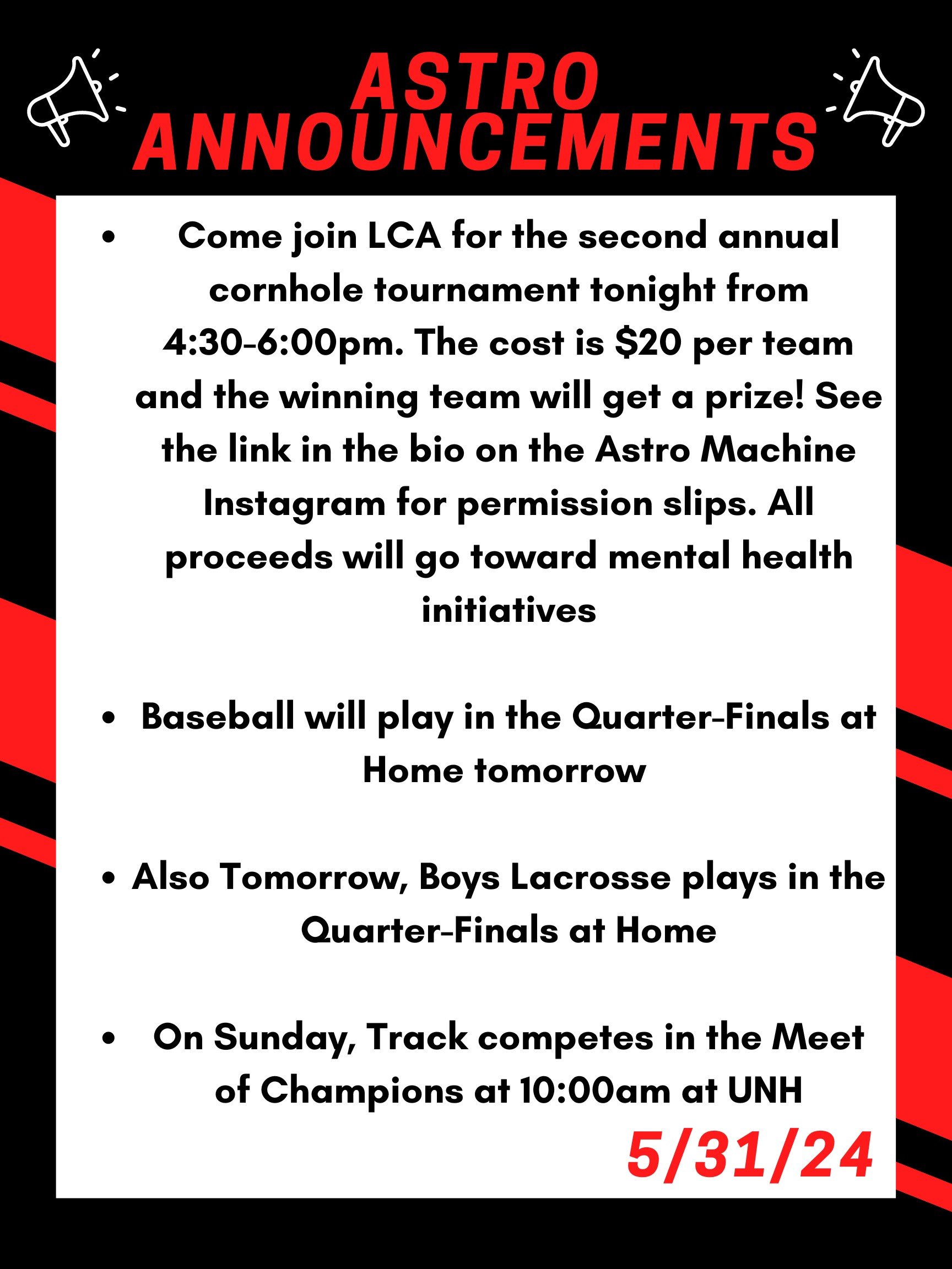 Good morning Astros! Here are this week’s announcements for athletics and clubs! Come join LCA for the second annual cornhole tournament tonight from 4:30 to 6:00pm. The cost is $20 per team and the winning team will get a prize! See the link in the bio on the Astro Machine Instagram for permission slips. All proceeds will go toward mental health initiatives. Baseball will play in the quarter finals at home tomorrow. Also tomorrow, boys lacrosse plays in the quarter finals at home. On sunday, track competes in the meet of champions at 10:00am at UNH Thanks for listening Astros and have a great weekend!