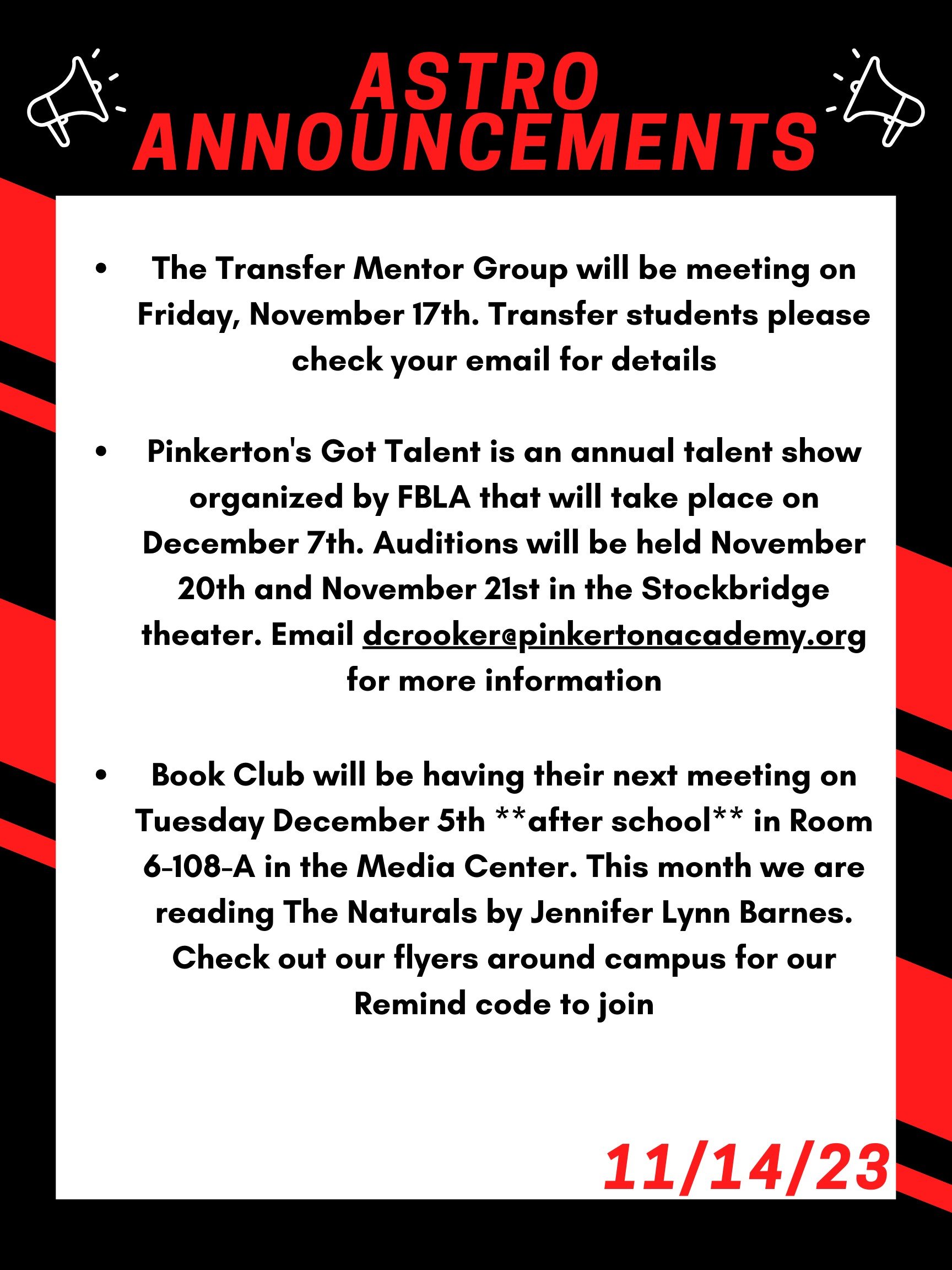 The Transfer Mentor Group will be meeting on Friday, November 17th. Transfer students please check your email for details. Pinkerton's Got Talent is an annual talent show organized by FBLA that will take place on December 7th. Auditions will be held November 20th and November 21st in the Stockbridge theater. Email dcrooker@pinkertonacademy.org for more information! Book Club will be having their next meeting on Tuesday December 5th **after school** in room 6-108-A in the Media Center. This month we are reading The Naturals by Jennifer Lynn Barnes. Check out our flyers around campus for our Remind code to join!